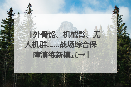 外骨骼、机械臂、无人机群……战场综合保障演练新模式→