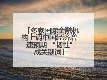 多家国际金融机构上调中国经济增速预期 “韧性”成关键词