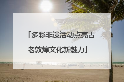 多彩非遗活动点亮古老敦煌文化新魅力