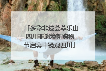 多彩非遗荟萃乐山 四川非遗焕新购物节启幕｜镜观四川