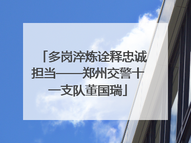 多岗淬炼诠释忠诚担当——郑州交警十一支队董国瑞