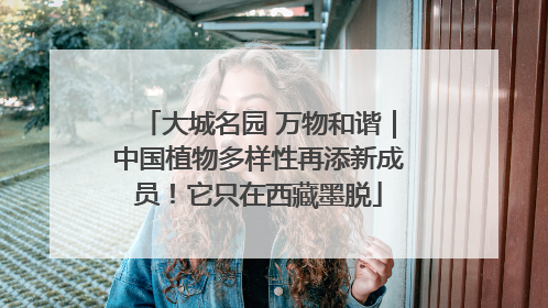 大城名园 万物和谐｜中国植物多样性再添新成员！它只在西藏墨脱