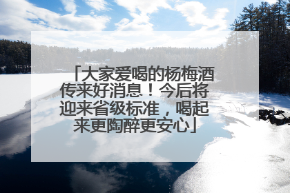 大家爱喝的杨梅酒传来好消息！今后将迎来省级标准，喝起来更陶醉更安心