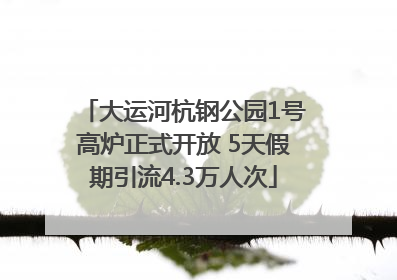 大运河杭钢公园1号高炉正式开放 5天假期引流4.3万人次