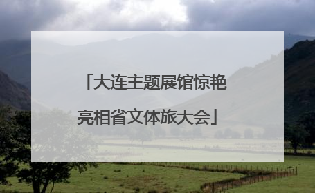 大连主题展馆惊艳亮相省文体旅大会