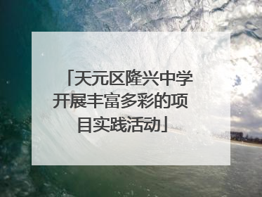 天元区隆兴中学开展丰富多彩的项目实践活动