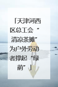 天津河西区总工会“清凉茶摊”为户外劳动者撑起“绿荫”
