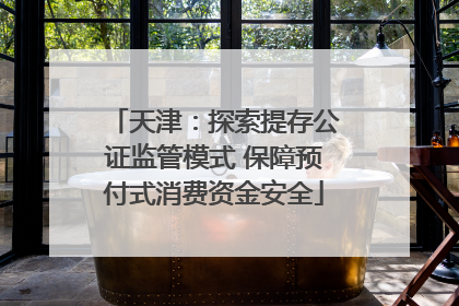 天津：探索提存公证监管模式 保障预付式消费资金安全