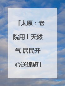 太原：老院用上天然气 居民开心送锦旗