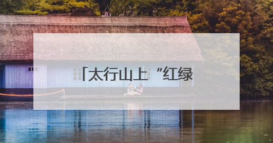 太行山上“红绿”交织新篇章