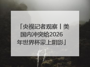 央视记者观察丨美国内冲突给2026年世界杯蒙上阴影