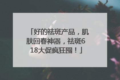 好的祛斑产品，肌肤回春神器，祛斑618大促疯狂囤！