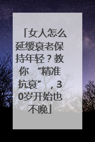 女人怎么延缓衰老保持年轻？教你 “精准抗衰”，30岁开始也不晚