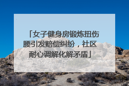 女子健身房锻炼扭伤腰引发赔偿纠纷，社区耐心调解化解矛盾