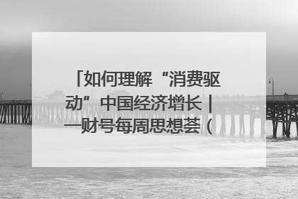 如何理解“消费驱动”中国经济增长｜一财号每周思想荟（第22期）