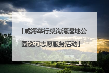 威海举行桑沟湾湿地公园巡河志愿服务活动