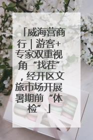 威海营商行｜游客+专家双重视角“找茬”，经开区文旅市场开展暑期前“体检”