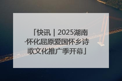 快讯｜2025湖南·怀化屈原爱国怀乡诗歌文化推广季开幕
