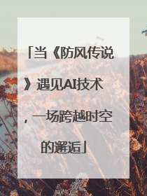 当《防风传说》遇见AI技术，一场跨越时空的邂逅