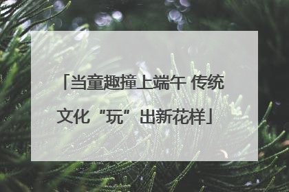 当童趣撞上端午 传统文化“玩”出新花样