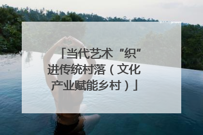 当代艺术“织”进传统村落（文化产业赋能乡村）