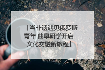 当非遗遇见俄罗斯青年 曲阜研学开启文化交融新旅程