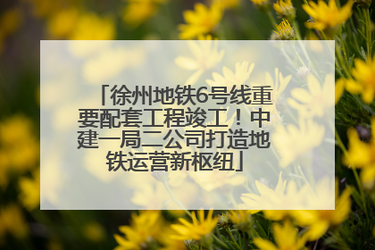 徐州地铁6号线重要配套工程竣工！中建一局二公司打造地铁运营新枢纽