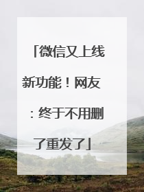 微信又上线新功能！网友：终于不用删了重发了