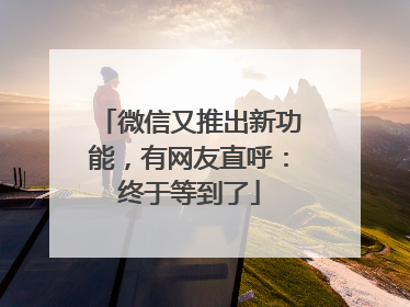 微信又推出新功能，有网友直呼：终于等到了
