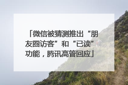 微信被猜测推出“朋友圈访客”和“已读”功能，腾讯高管回应