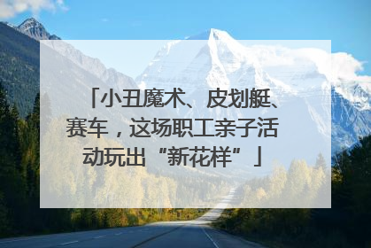 小丑魔术、皮划艇、赛车，这场职工亲子活动玩出“新花样”