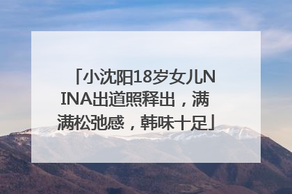 小沈阳18岁女儿NINA出道照释出，满满松弛感，韩味十足
