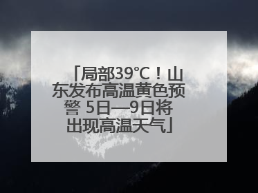 局部39℃！山东发布高温黄色预警 5日—9日将出现高温天气