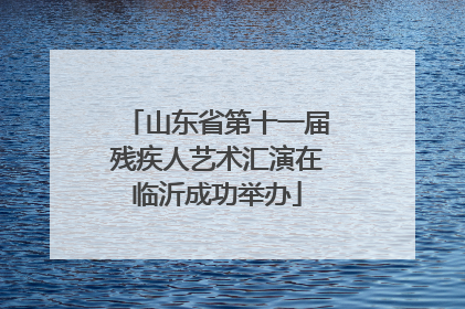 山东省第十一届残疾人艺术汇演在临沂成功举办