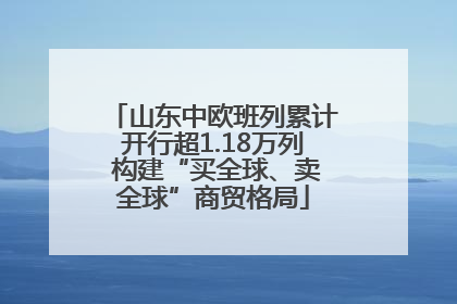 山东中欧班列累计开行超1.18万列 构建“买全球、卖全球”商贸格局