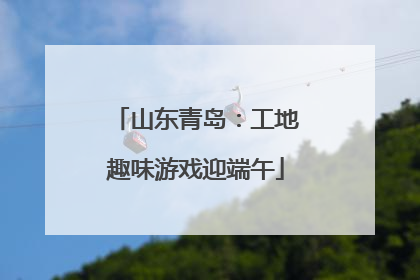 山东青岛：工地趣味游戏迎端午
