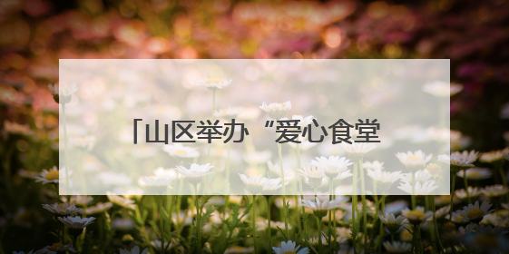 山区举办“爱心食堂+课堂” 让留守老人有“知”有“味”