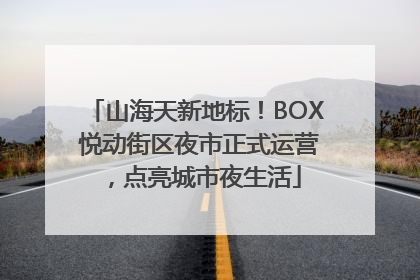 山海天新地标！BOX 悦动街区夜市正式运营，点亮城市夜生活