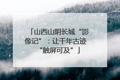 山西山阴长城“影像记”：让千年古迹“触屏可及”