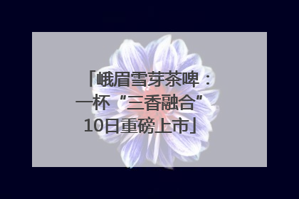 峨眉雪芽茶啤：一杯“三香融合”10日重磅上市