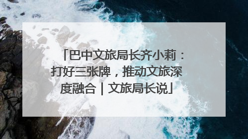巴中文旅局长齐小莉：打好三张牌，推动文旅深度融合｜文旅局长说