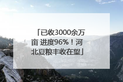 已收3000余万亩 进度96%！河北夏粮丰收在望
