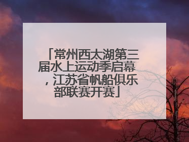 常州西太湖第三届水上运动季启幕，江苏省帆船俱乐部联赛开赛