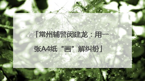 常州辅警闵建龙：用一张A4纸“画”解纠纷