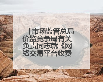 市场监管总局价监竞争局有关负责同志就《网络交易平台收费行为合规指南（征求意见稿）》答记者问