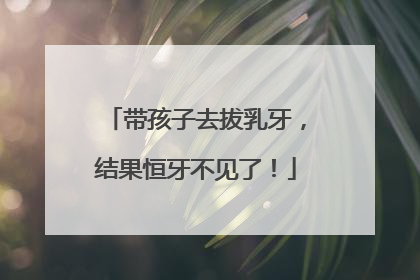 带孩子去拔乳牙，结果恒牙不见了！