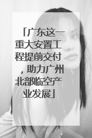 广东这一重大安置工程提前交付，助力广州北部临空产业发展