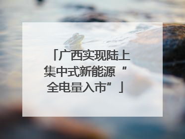 广西实现陆上集中式新能源“全电量入市”