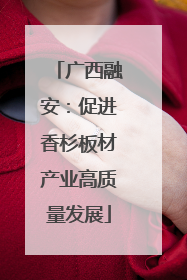 广西融安：促进香杉板材产业高质量发展