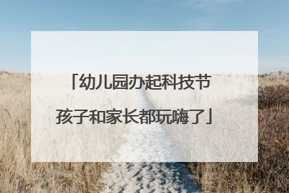 幼儿园办起科技节 孩子和家长都玩嗨了
